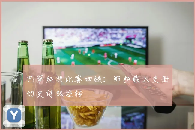 巴萨经典比赛回顾：那些载入史册的史诗级逆转