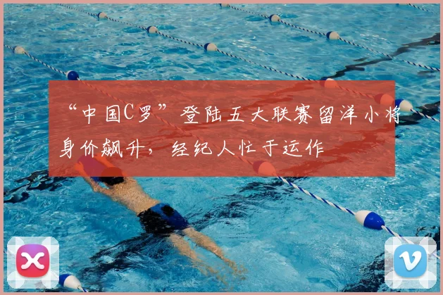 “中国C罗”登陆五大联赛留洋小将身价飙升,经纪人忙于运作