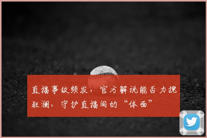 直播事故频发,官方解说能否力挽狂澜,守护直播间的“体面”