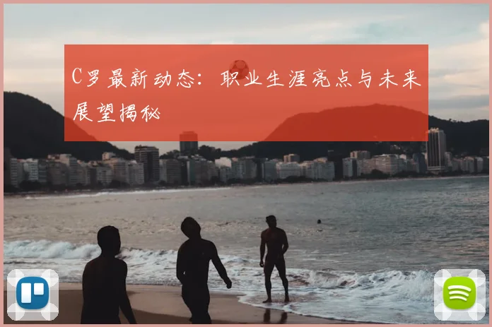 C罗最新动态：职业生涯亮点与未来展望揭秘