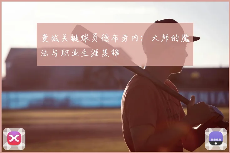 曼城关键球员德布劳内:大师的魔法与职业生涯集锦