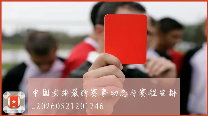 中国女排最新赛事动态与赛程安排_20260521201746