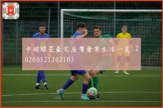 中超球星豪宅座驾奢华生活一览_20260521202103
