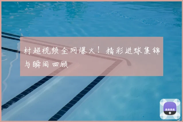 村超视频全网爆火！精彩进球集锦与瞬间回顾