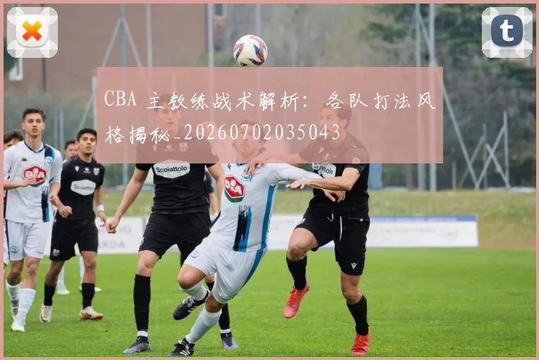 CBA 主教练战术解析：各队打法风格揭秘_20260702035043