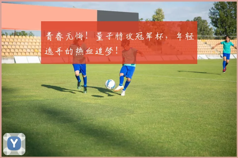 青春无悔！量子特攻冠军杯，年轻选手的热血追梦！
