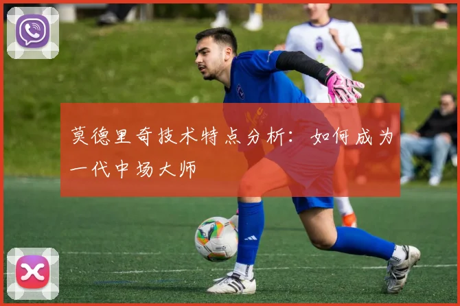 莫德里奇技术特点分析:如何成为一代中场大师