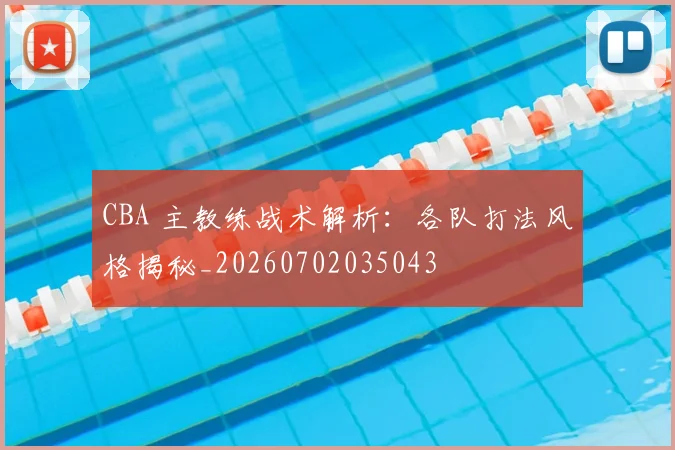 CBA 主教练战术解析：各队打法风格揭秘_20260702035043