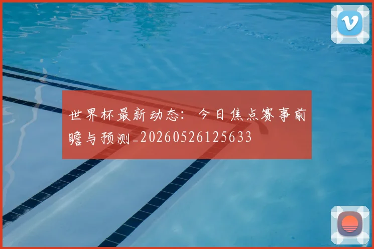 世界杯最新动态:今日焦点赛事前瞻与预测_20260526125633
