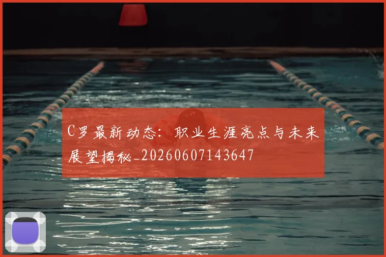 C罗最新动态:职业生涯亮点与未来展望揭秘_20260607143647