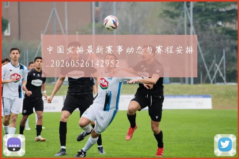 中国女排最新赛事动态与赛程安排_20260526142952