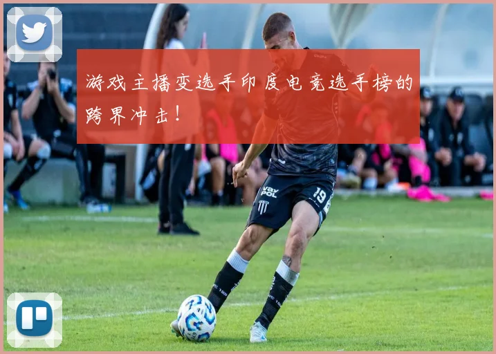 游戏主播变选手印度电竞选手榜的跨界冲击!
