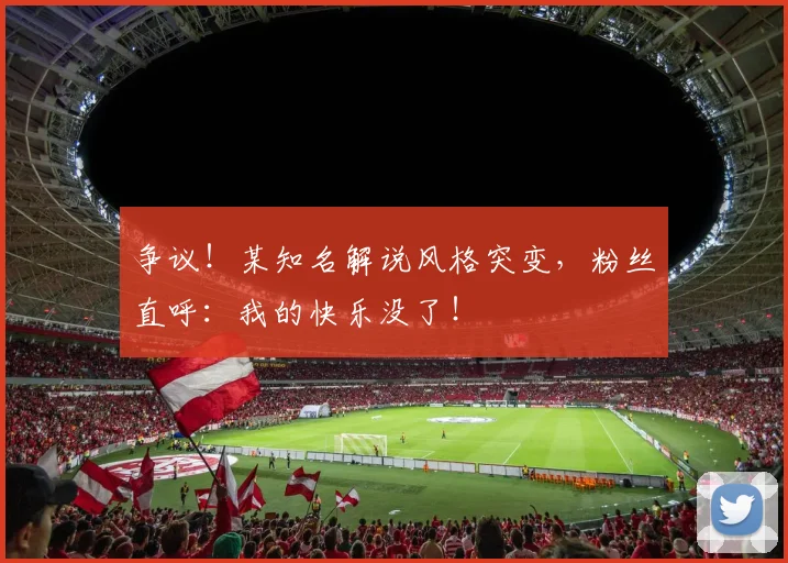 争议！某知名解说风格突变，粉丝直呼：我的快乐没了！