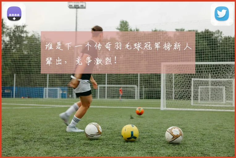 谁是下一个传奇羽毛球冠军榜新人辈出，竞争激烈！