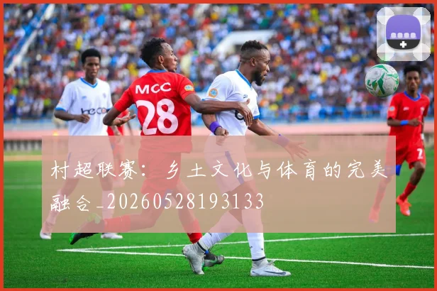 村超联赛：乡土文化与体育的完美融合_20260528193133
