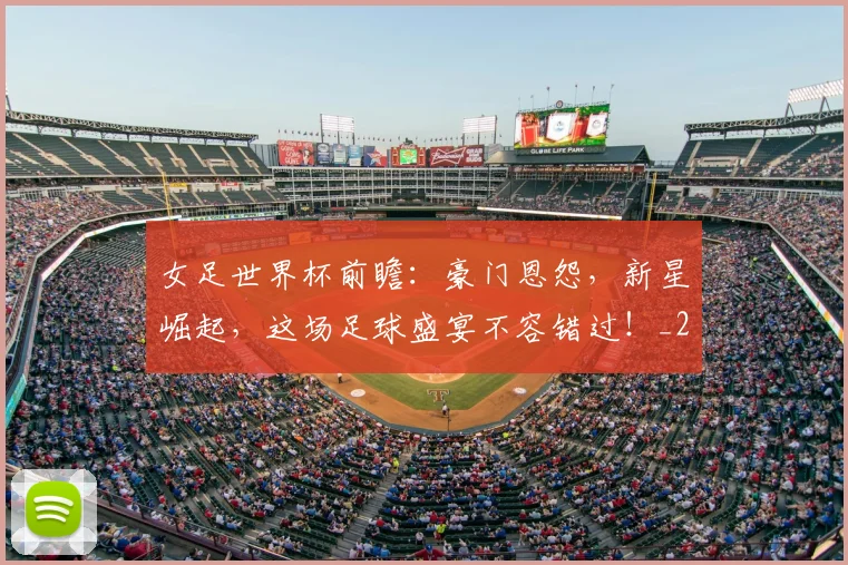 女足世界杯前瞻：豪门恩怨，新星崛起，这场足球盛宴不容错过！_20260707022342