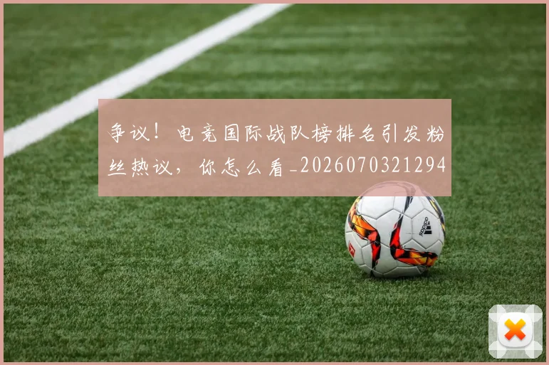 争议！电竞国际战队榜排名引发粉丝热议，你怎么看_20260703212945