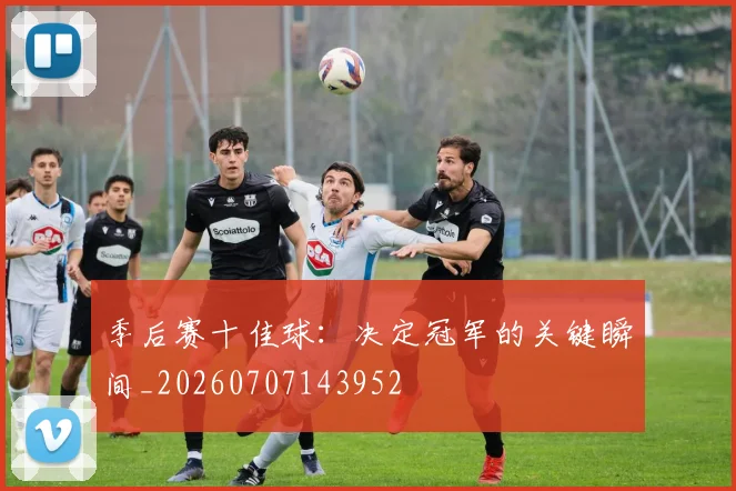 季后赛十佳球：决定冠军的关键瞬间_20260707143952