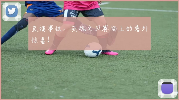 直播事故，英魂之刃赛场上的意外惊喜！
