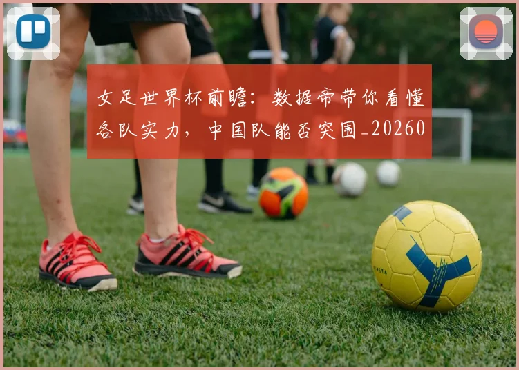 女足世界杯前瞻：数据帝带你看懂各队实力，中国队能否突围_20260604144621_20260707022341