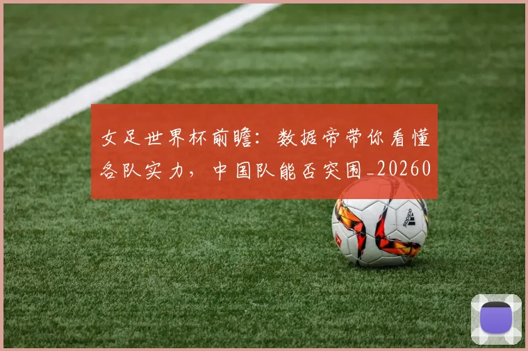 女足世界杯前瞻：数据帝带你看懂各队实力，中国队能否突围_20260604144621_20260707022341