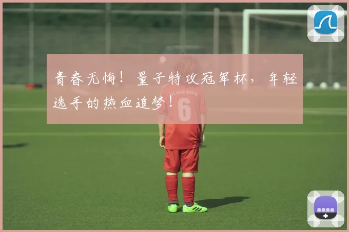 青春无悔!量子特攻冠军杯,年轻选手的热血追梦!