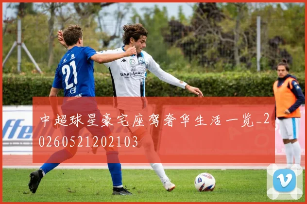 中超球星豪宅座驾奢华生活一览_20260521202103