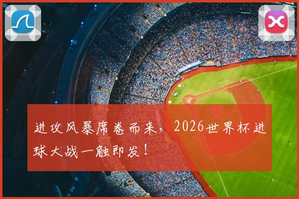 进攻风暴席卷而来，2026世界杯进球大战一触即发！