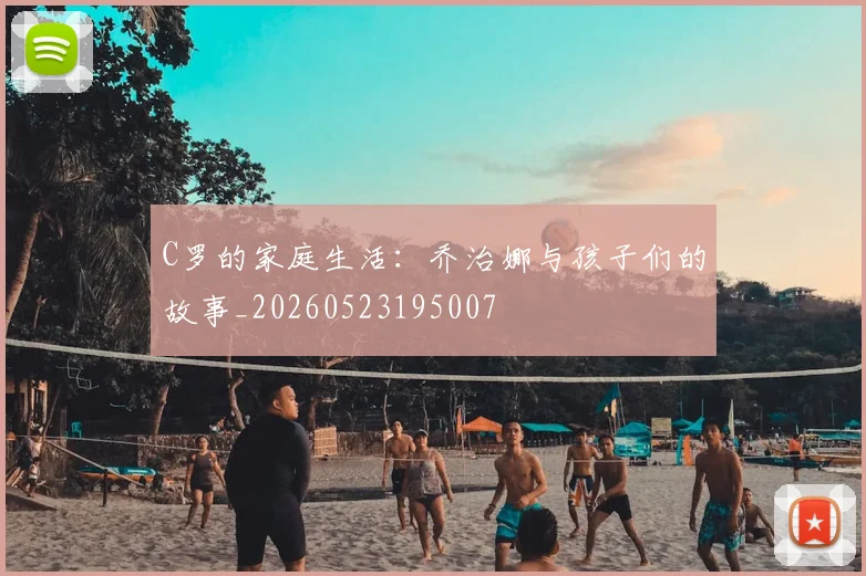 C罗的家庭生活：乔治娜与孩子们的故事_20260523195007