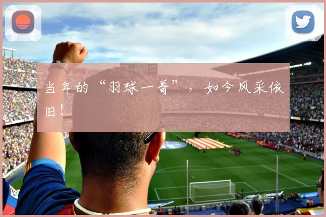 当年的“羽球一哥”，如今风采依旧！