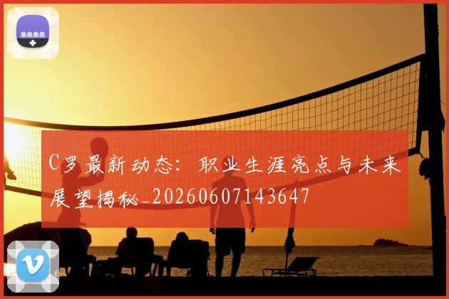C罗最新动态：职业生涯亮点与未来展望揭秘_20260607143647