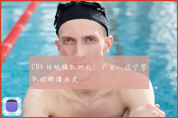 CBA 传统强队巡礼：广东、辽宁等队的辉煌历史