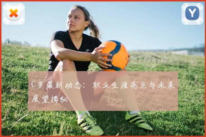 C罗最新动态：职业生涯亮点与未来展望揭秘