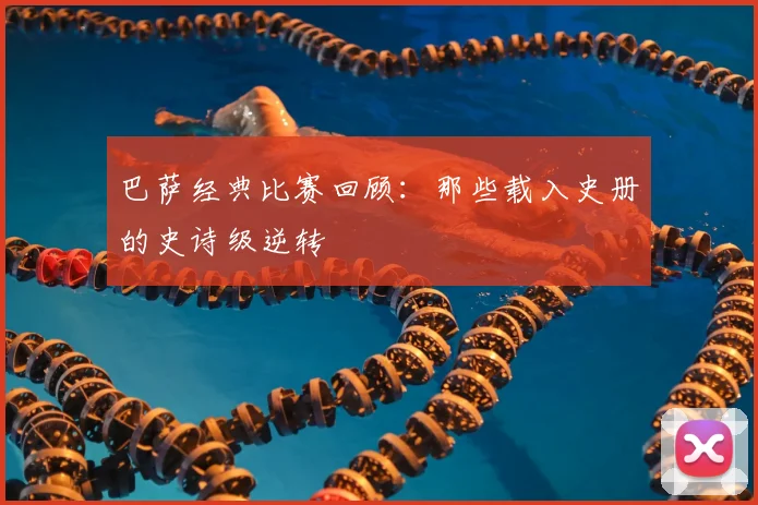 巴萨经典比赛回顾：那些载入史册的史诗级逆转