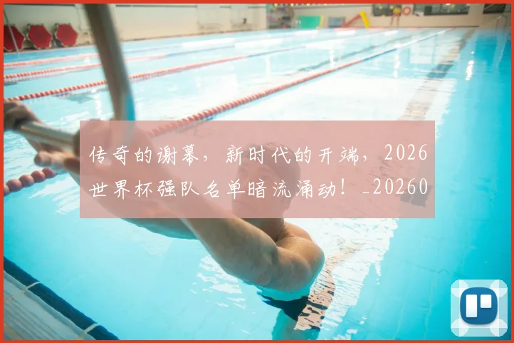 传奇的谢幕，新时代的开端，2026世界杯强队名单暗流涌动！_20260601173429
